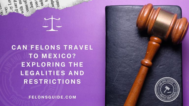 Can Felons Travel to Mexico? Exploring the Legalities and Restrictions